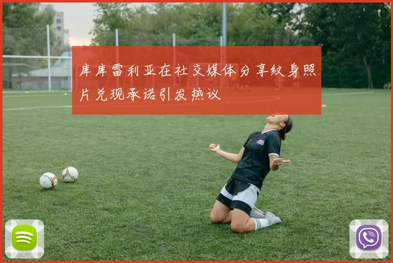 库库雷利亚在社交媒体分享纹身照片兑现承诺引发热议