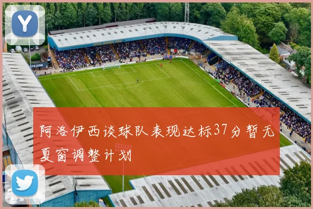 阿洛伊西谈球队表现达标37分暂无夏窗调整计划