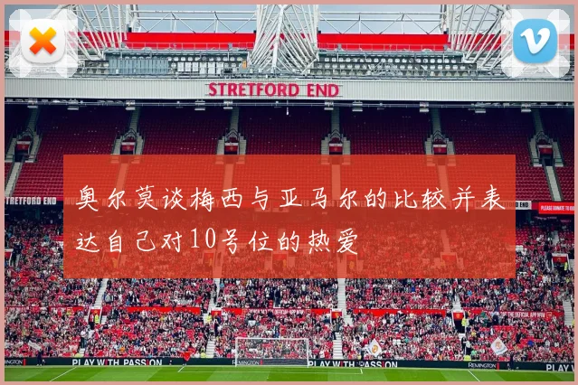 奥尔莫谈梅西与亚马尔的比较并表达自己对10号位的热爱