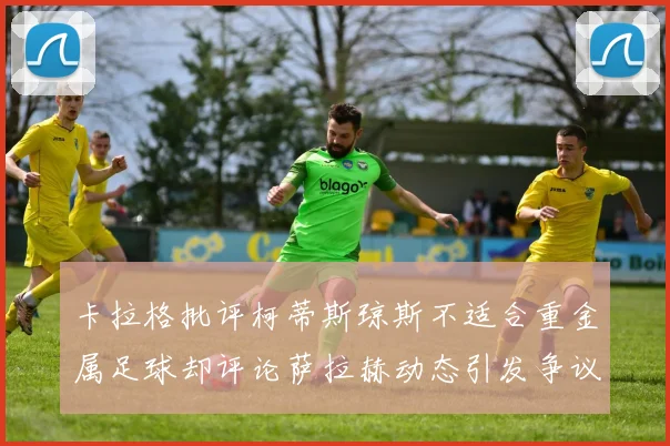 卡拉格批评柯蒂斯琼斯不适合重金属足球却评论萨拉赫动态引发争议