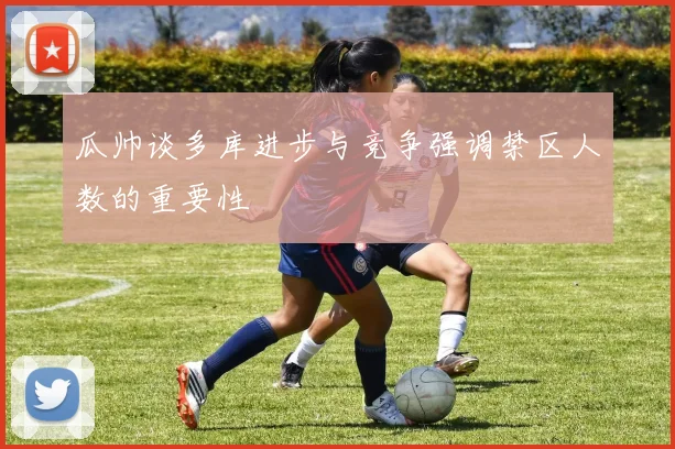 瓜帅谈多库进步与竞争强调禁区人数的重要性