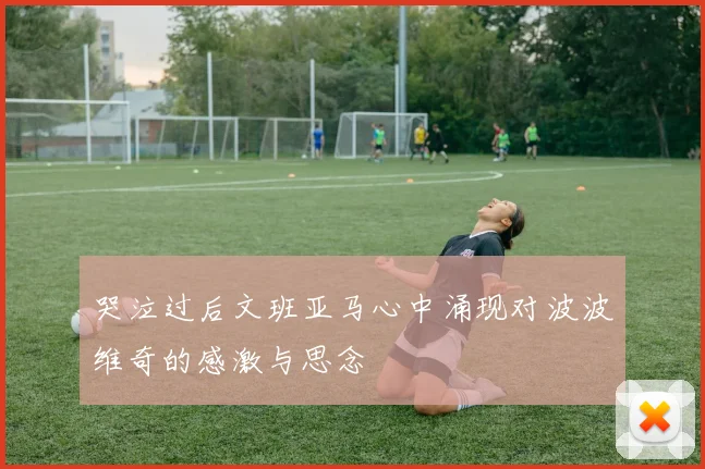 哭泣过后文班亚马心中涌现对波波维奇的感激与思念