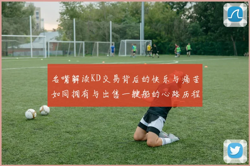 名嘴解读KD交易背后的快乐与痛苦如同拥有与出售一艘船的心路历程