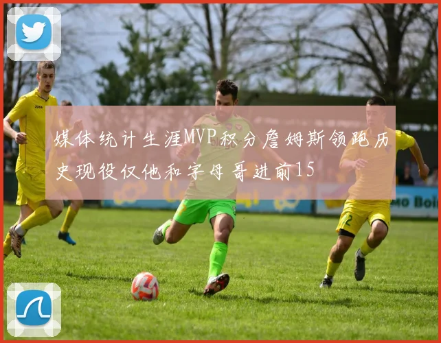 媒体统计生涯MVP积分詹姆斯领跑历史现役仅他和字母哥进前15