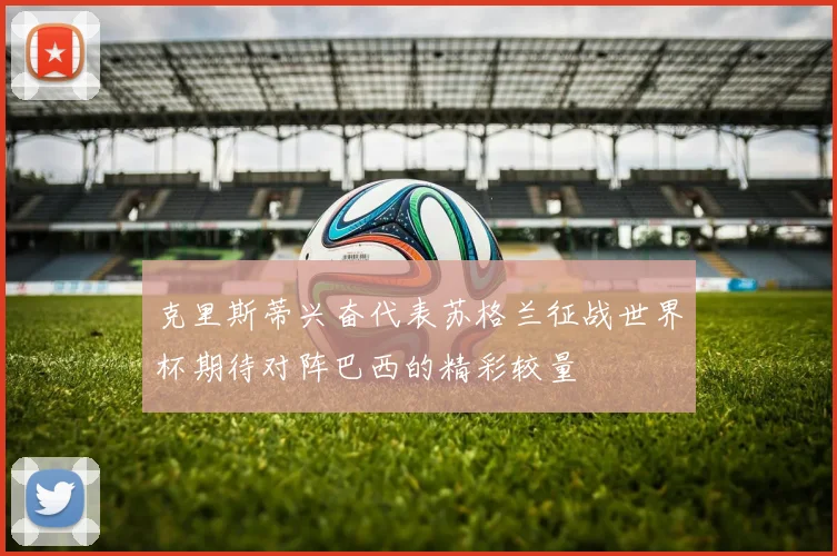 克里斯蒂兴奋代表苏格兰征战世界杯期待对阵巴西的精彩较量