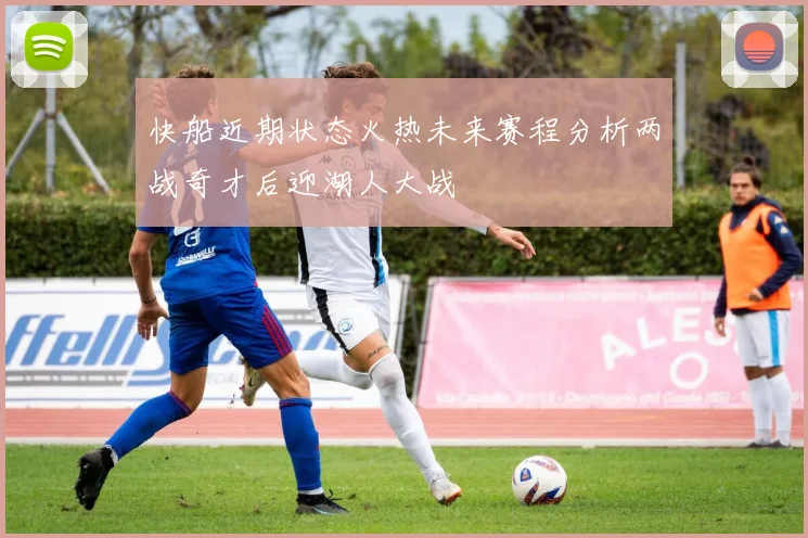 快船近期状态火热未来赛程分析两战奇才后迎湖人大战