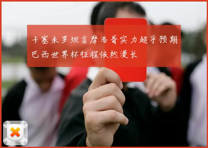 卡塞米罗坦言摩洛哥实力超乎预期巴西世界杯征程依然漫长