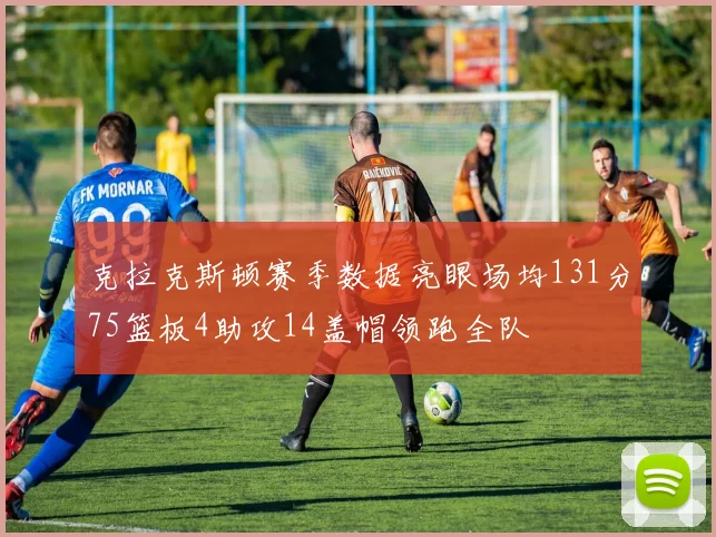 克拉克斯顿赛季数据亮眼场均131分75篮板4助攻14盖帽领跑全队