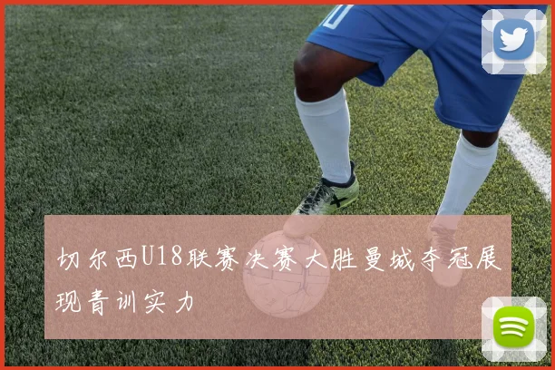 切尔西U18联赛决赛大胜曼城夺冠展现青训实力