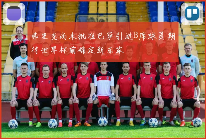 弗里克尚未批准巴萨引进B席球员期待世界杯前确定新东家