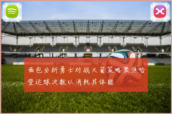 面包分析勇士对战火箭策略聚焦哈登运球次数以消耗其体能
