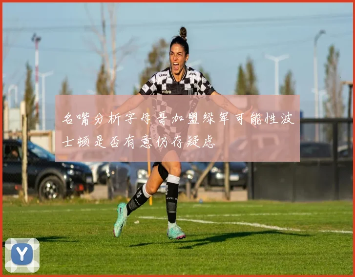 名嘴分析字母哥加盟绿军可能性波士顿是否有意仍存疑虑