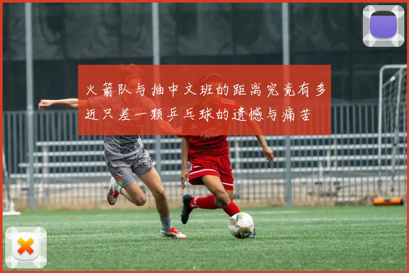 火箭队与抽中文班的距离究竟有多近只差一颗乒乓球的遗憾与痛苦
