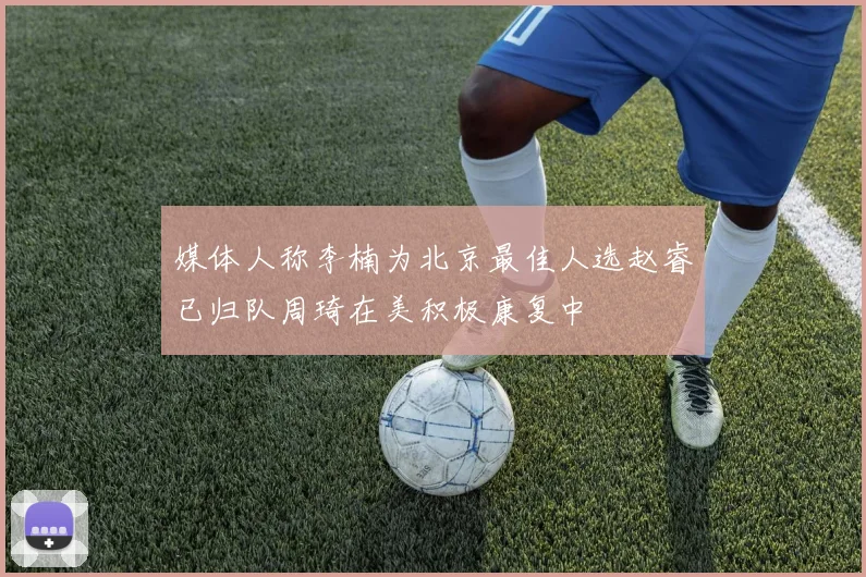 媒体人称李楠为北京最佳人选赵睿已归队周琦在美积极康复中