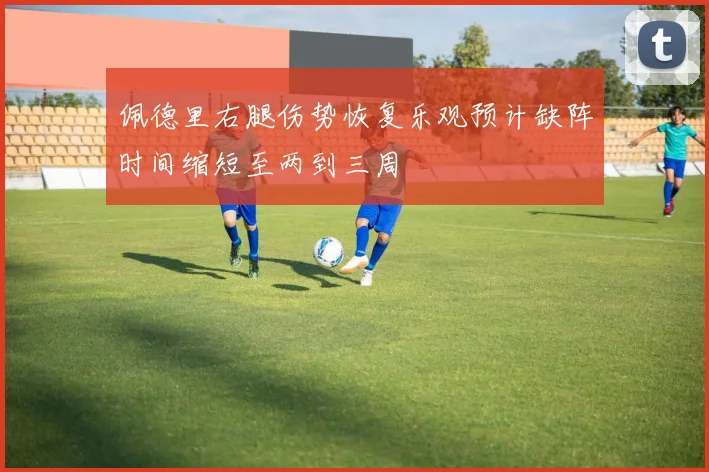 佩德里右腿伤势恢复乐观预计缺阵时间缩短至两到三周