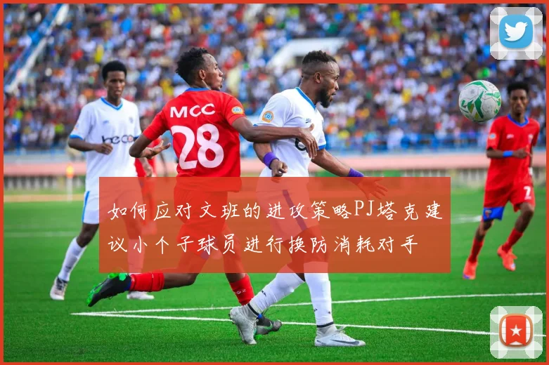 如何应对文班的进攻策略PJ塔克建议小个子球员进行换防消耗对手
