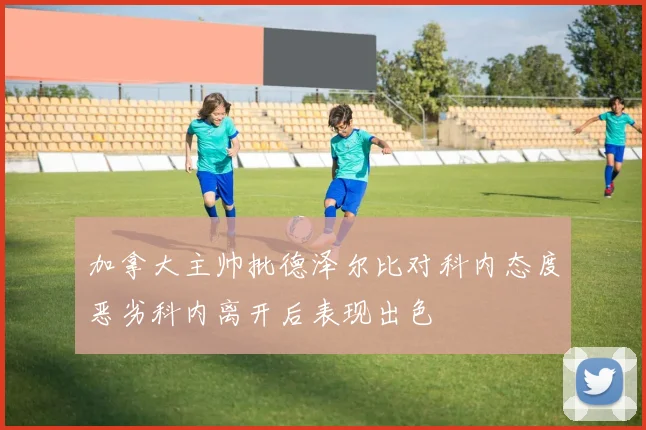 加拿大主帅批德泽尔比对科内态度恶劣科内离开后表现出色