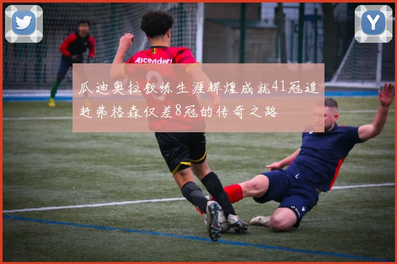 瓜迪奥拉教练生涯辉煌成就41冠追赶弗格森仅差8冠的传奇之路