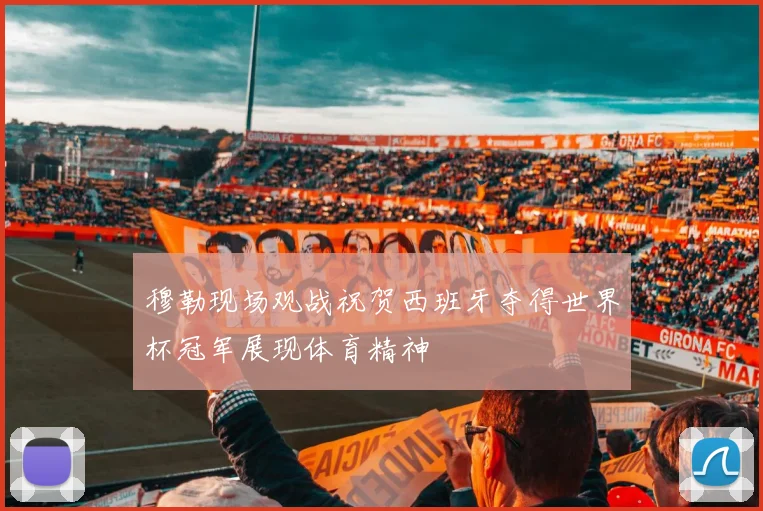 穆勒现场观战祝贺西班牙夺得世界杯冠军展现体育精神