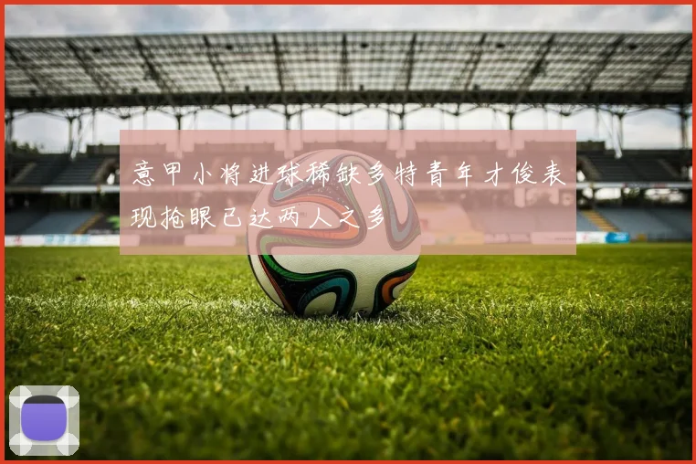 意甲小将进球稀缺多特青年才俊表现抢眼已达两人之多