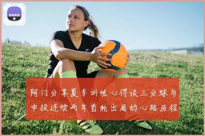 阿门分享夏季训练心得谈三分球与中投连续两年首轮出局的心路历程