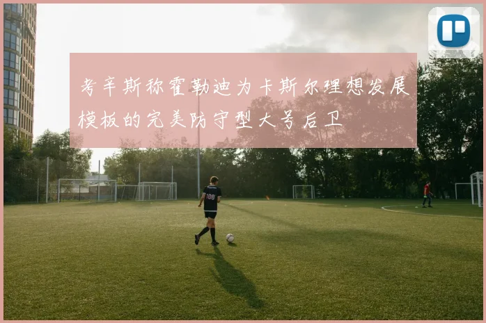 考辛斯称霍勒迪为卡斯尔理想发展模板的完美防守型大号后卫