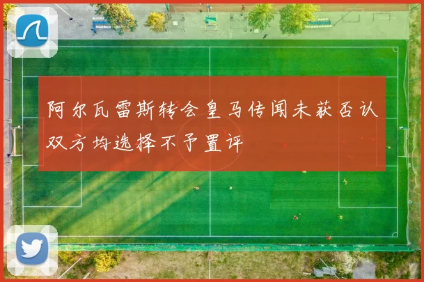 阿尔瓦雷斯转会皇马传闻未获否认双方均选择不予置评