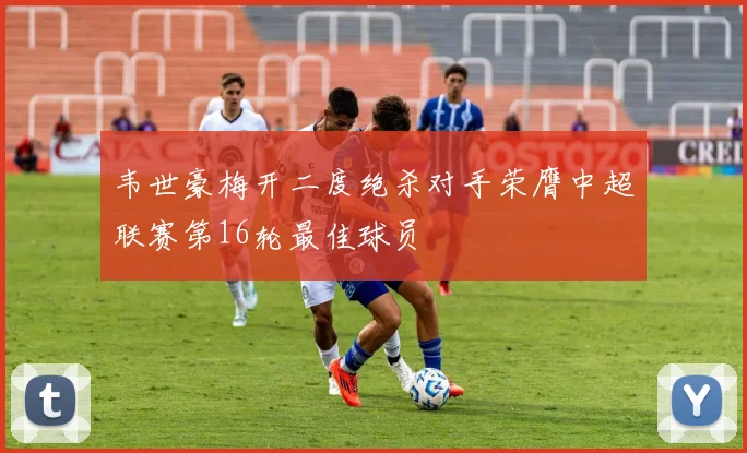 韦世豪梅开二度绝杀对手荣膺中超联赛第16轮最佳球员