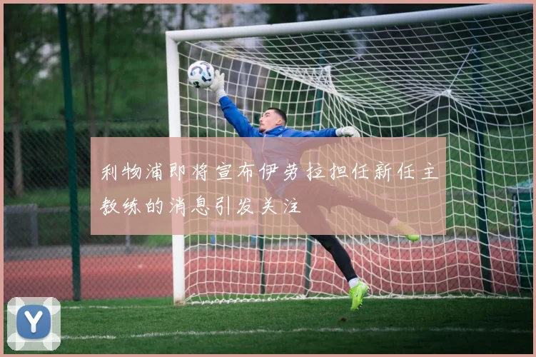 利物浦即将宣布伊劳拉担任新任主教练的消息引发关注