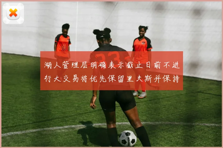 湖人管理层明确表示截止日前不进行大交易将优先保留里夫斯并保持灵活性
