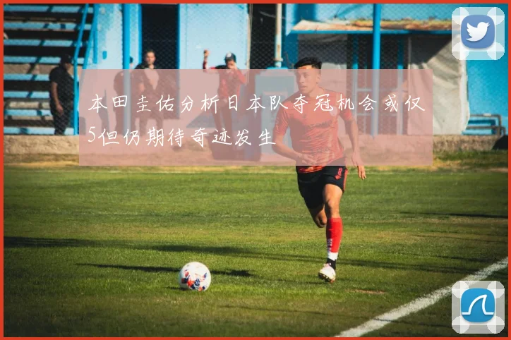 本田圭佑分析日本队夺冠机会或仅5但仍期待奇迹发生