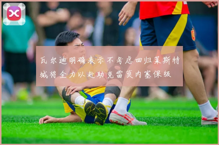 瓦尔迪明确表示不考虑回归莱斯特城将全力以赴助克雷莫内塞保级