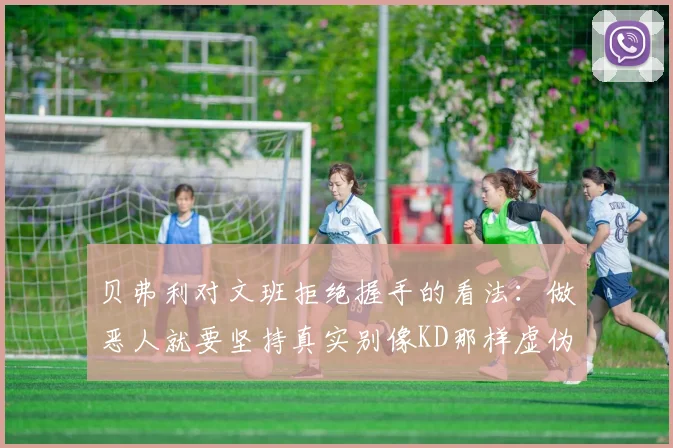 贝弗利对文班拒绝握手的看法：做恶人就要坚持真实别像KD那样虚伪