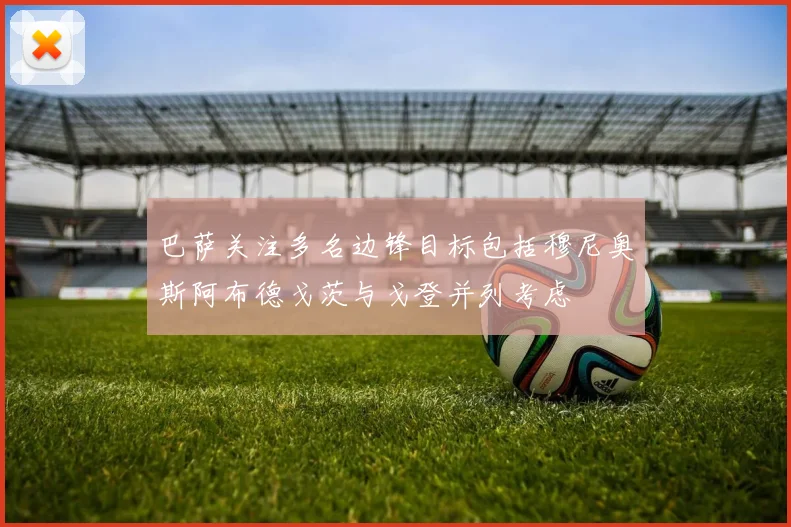 巴萨关注多名边锋目标包括穆尼奥斯阿布德戈茨与戈登并列考虑