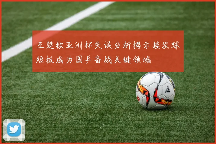 王楚钦亚洲杯失误分析揭示接发球短板成为国乒备战关键领域