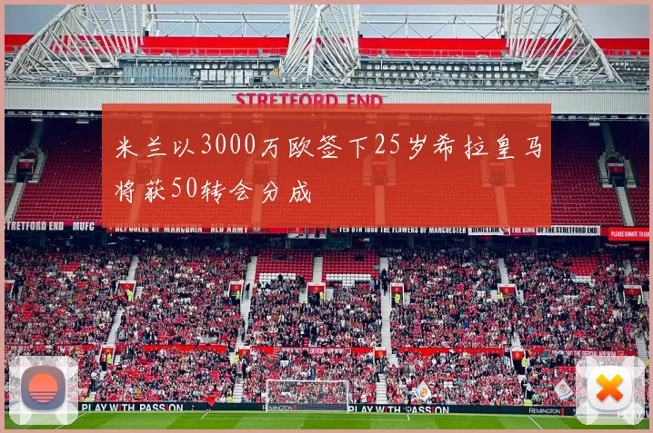 米兰以3000万欧签下25岁希拉皇马将获50转会分成