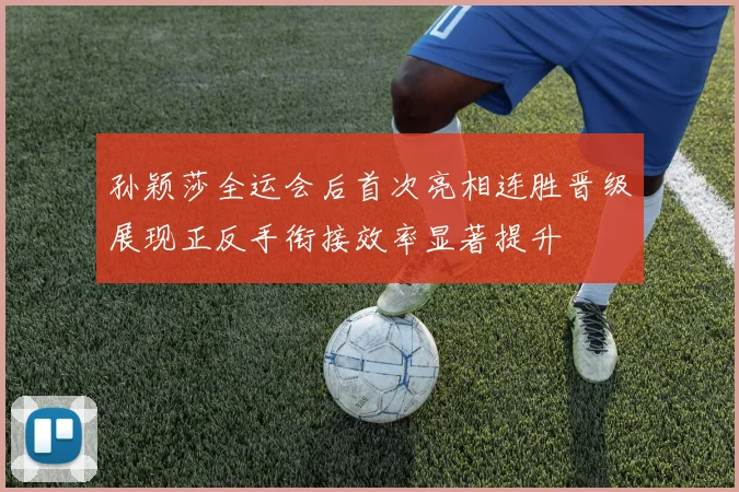 孙颖莎全运会后首次亮相连胜晋级展现正反手衔接效率显著提升