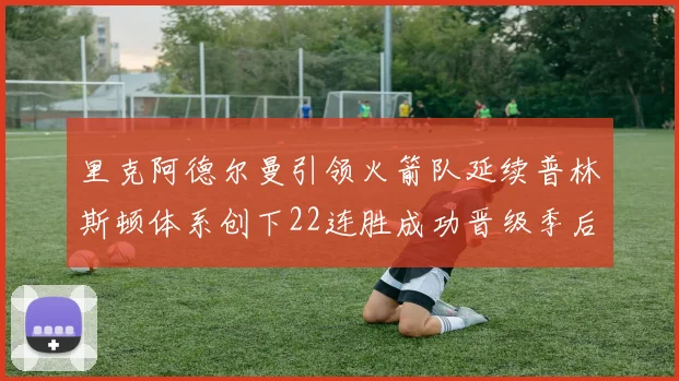 里克阿德尔曼引领火箭队延续普林斯顿体系创下22连胜成功晋级季后赛次轮