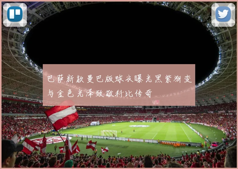 巴萨新款曼巴版球衣曝光黑紫渐变与金色光泽致敬科比传奇