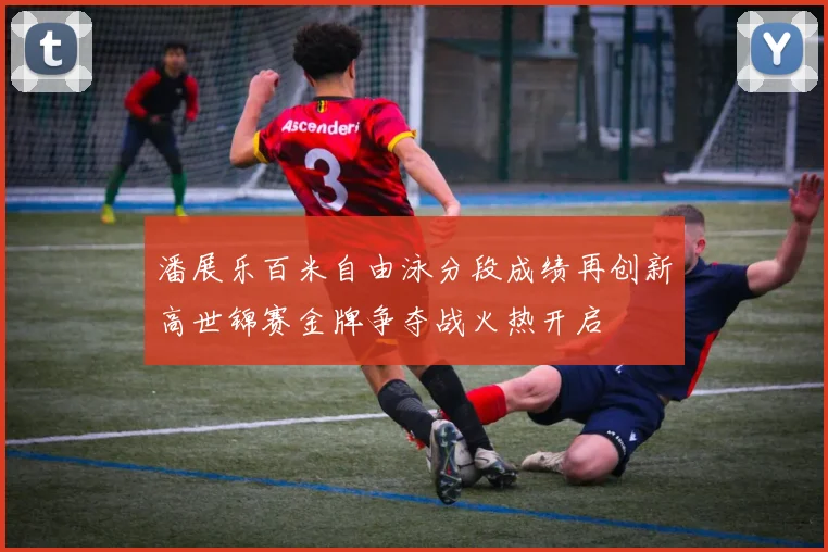 潘展乐百米自由泳分段成绩再创新高世锦赛金牌争夺战火热开启